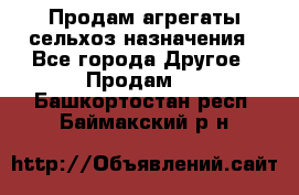 Продам агрегаты сельхоз назначения - Все города Другое » Продам   . Башкортостан респ.,Баймакский р-н